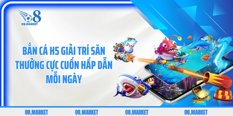Bắn Cá H5 Giải Trí Săn Thưởng Cực Cuốn Hấp Dẫn Mỗi Ngày