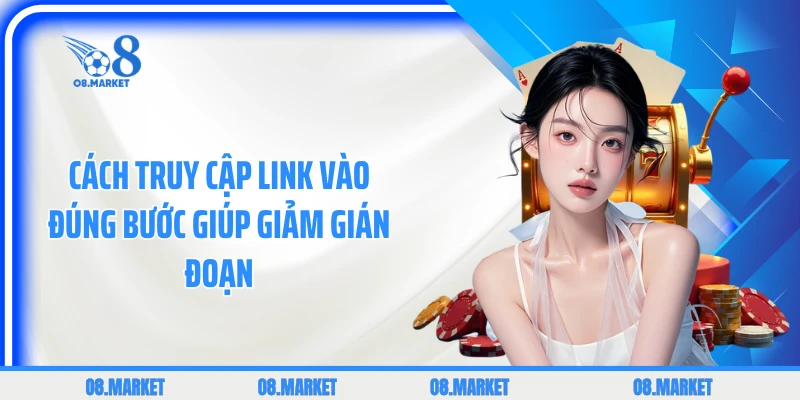 Cách truy cập link vào đúng bước giúp giảm gián đoạn