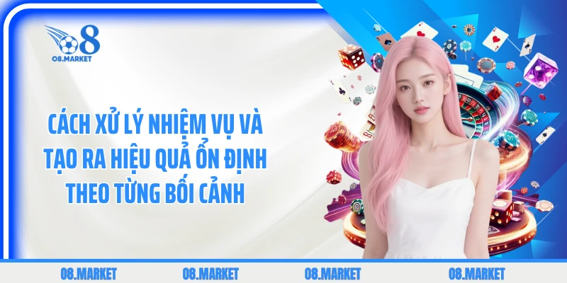 Cách xử lý nhiệm vụ và tạo ra hiệu quả ổn định theo từng bối cảnh