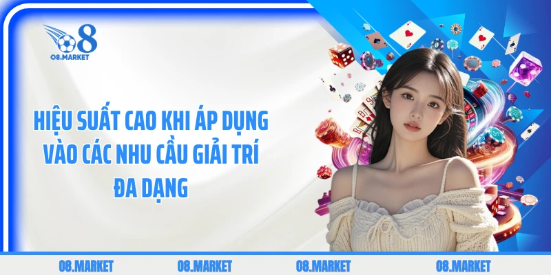 Hiệu suất cao khi áp dụng vào các nhu cầu giải trí đa dạng