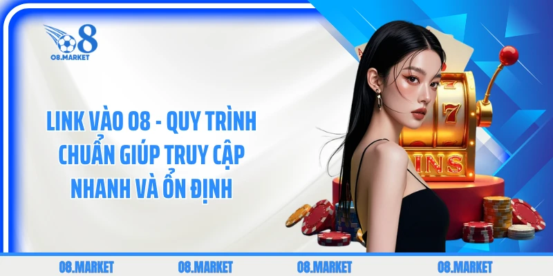 Link Vào O8 - Quy Trình Chuẩn Giúp Truy Cập Nhanh Và Ổn Định