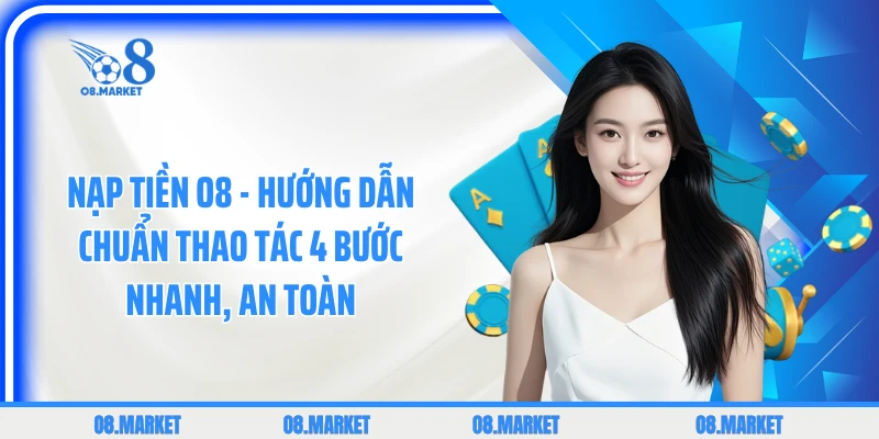 Nạp Tiền O8 - Hướng Dẫn Chuẩn Thao Tác 4 Bước Nhanh, An Toàn