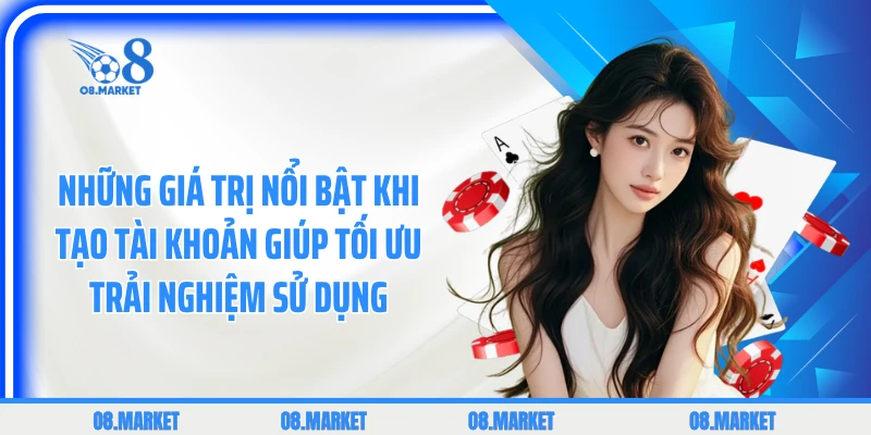 Những giá trị nổi bật khi tạo tài khoản giúp tối ưu trải nghiệm sử dụng