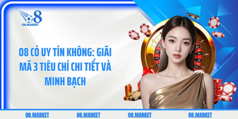 O8 Có Uy Tín Không: Giãi Mã 3 Tiêu Chí Chi Tiết Và Minh Bạch