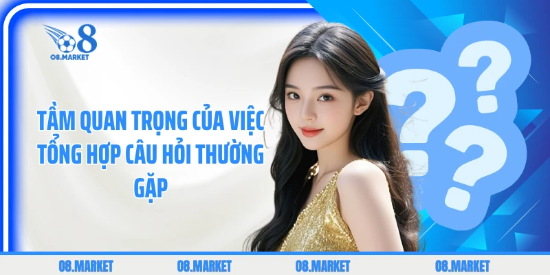 Tầm quan trọng của việc tổng hợp câu hỏi thường gặp