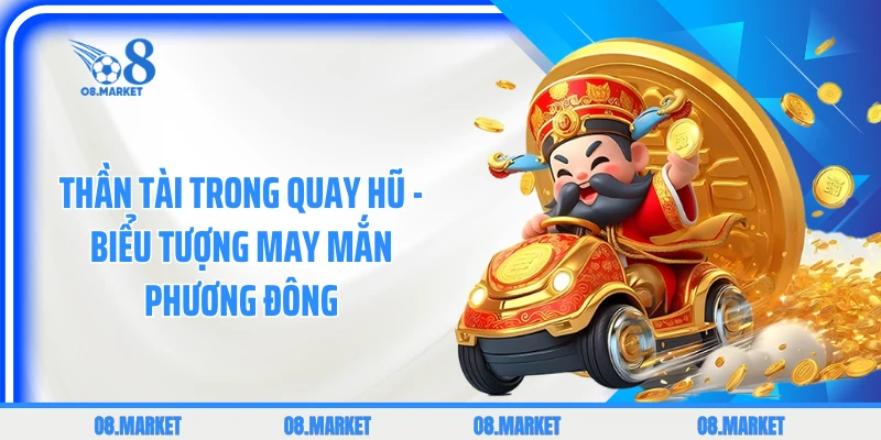 Thần tài trong quay hũ - biểu tượng may mắn phương Đông