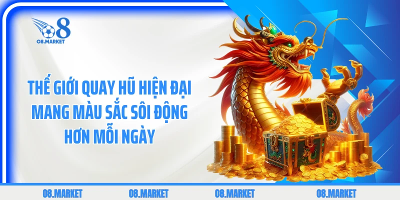 Thế giới quay hũ hiện đại mang màu sắc sôi động hơn mỗi ngày 