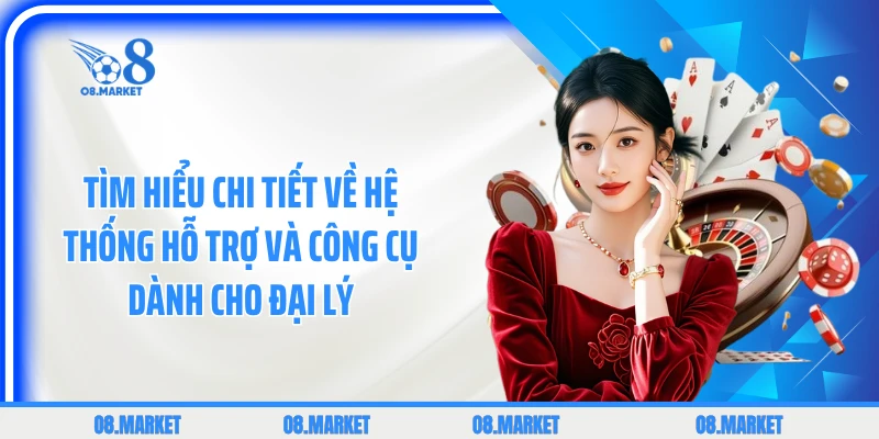 Tìm hiểu chi tiết về hệ thống hỗ trợ và công cụ dành cho đại lý