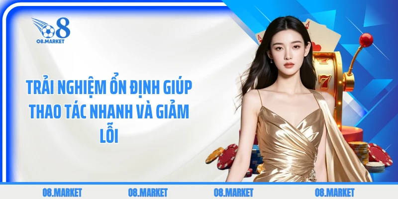 Trải nghiệm ổn định giúp thao tác nhanh và giảm lỗi