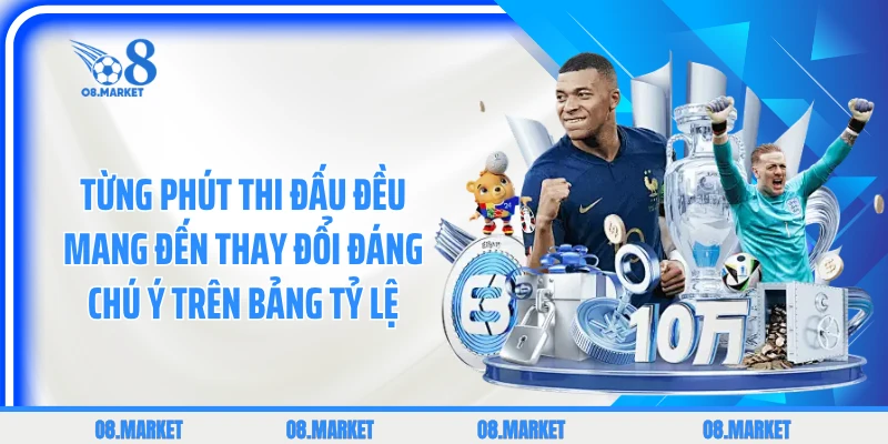 Từng phút thi đấu đều mang đến thay đổi đáng chú ý trên bảng tỷ lệ